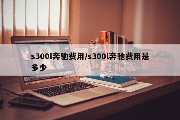 s300l奔驰费用/s300l奔驰费用是多少