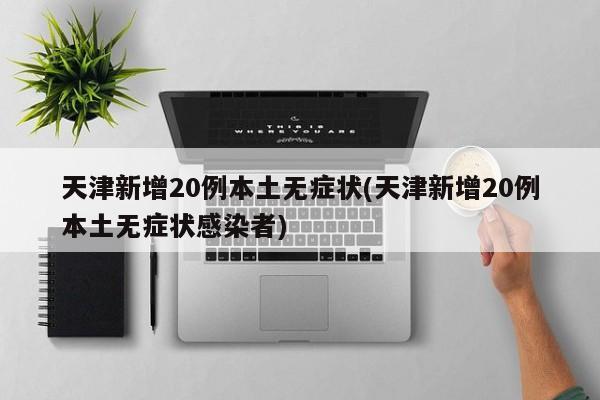 天津新增20例本土无症状(天津新增20例本土无症状感染者)
