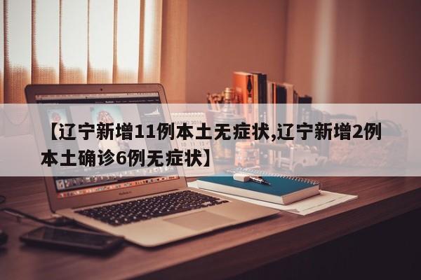 【辽宁新增11例本土无症状,辽宁新增2例本土确诊6例无症状】