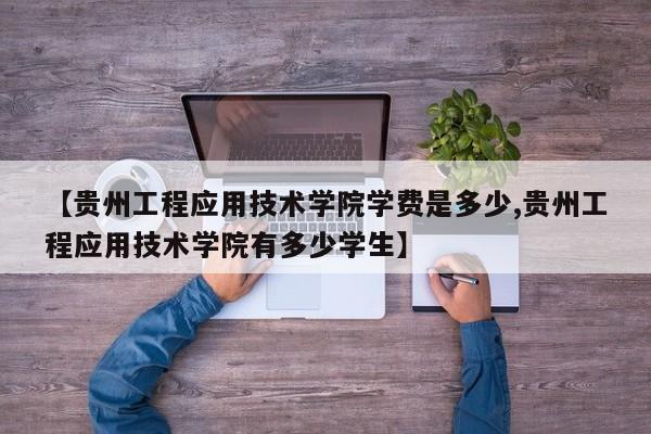 【贵州工程应用技术学院学费是多少,贵州工程应用技术学院有多少学生】