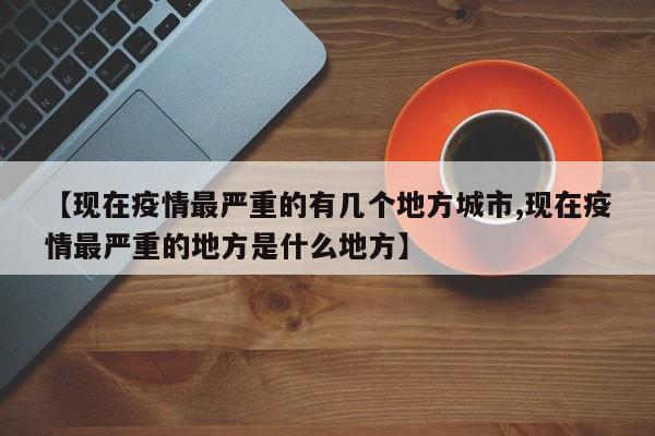 【现在疫情最严重的有几个地方城市,现在疫情最严重的地方是什么地方】