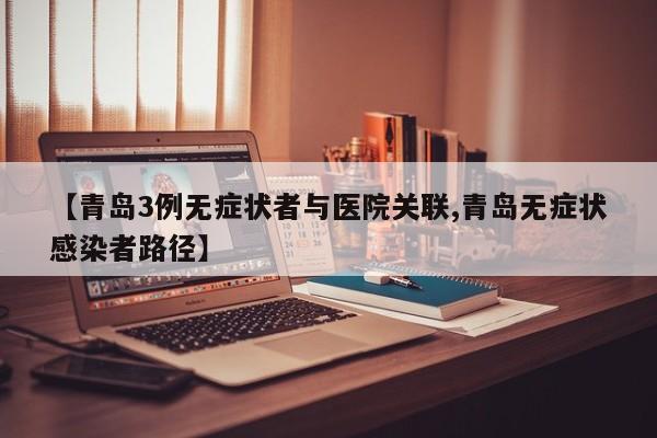【青岛3例无症状者与医院关联,青岛无症状感染者路径】