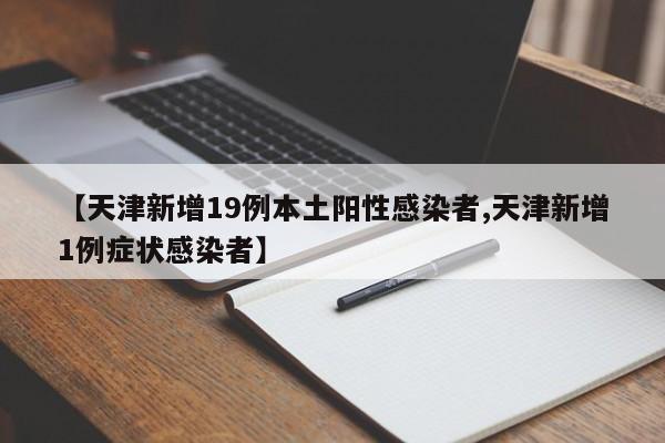 【天津新增19例本土阳性感染者,天津新增1例症状感染者】