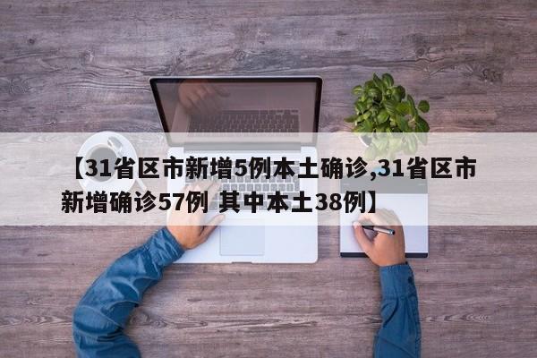 【31省区市新增5例本土确诊,31省区市新增确诊57例 其中本土38例】