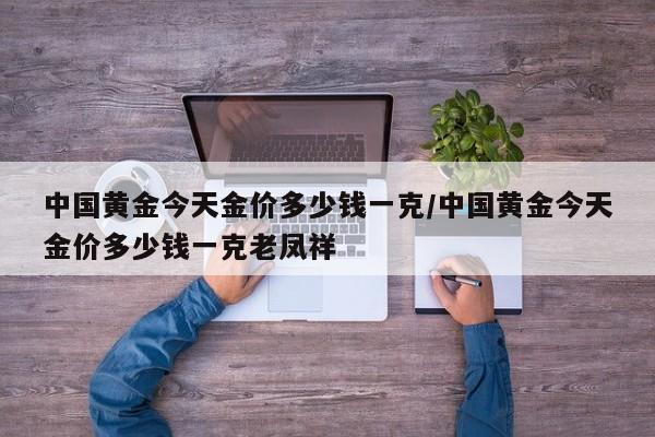 中国黄金今天金价多少钱一克/中国黄金今天金价多少钱一克老凤祥