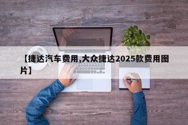 【捷达汽车费用,大众捷达2025款费用图片】