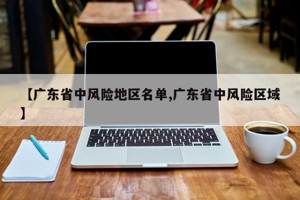 【广东省中风险地区名单,广东省中风险区域】
