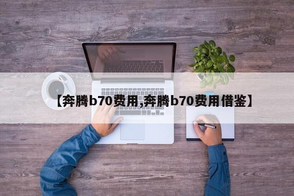 【奔腾b70费用,奔腾b70费用借鉴】