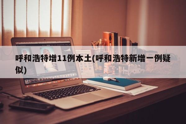 呼和浩特增11例本土(呼和浩特新增一例疑似)