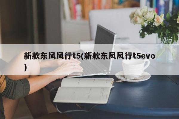 新款东风风行t5(新款东风风行t5evo)