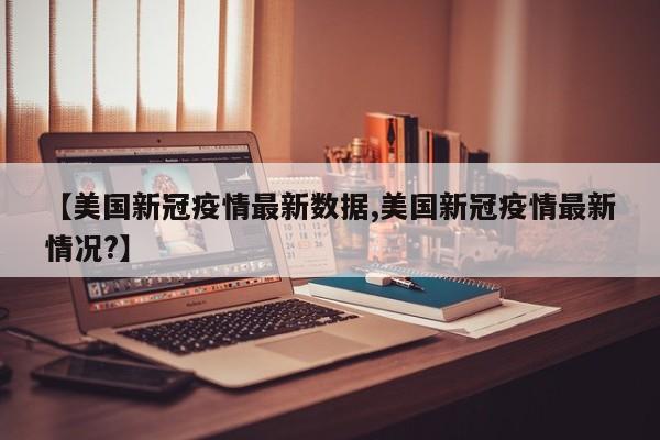 【美国新冠疫情最新数据,美国新冠疫情最新情况?】