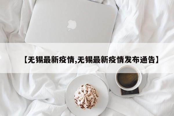 【无锡最新疫情,无锡最新疫情发布通告】