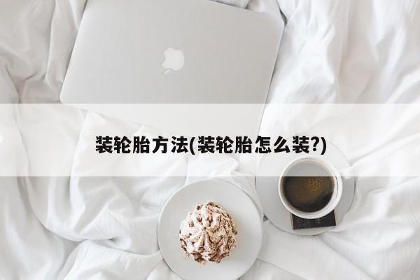 装轮胎方法(装轮胎怎么装?)