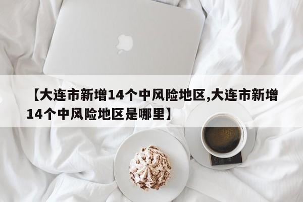 【大连市新增14个中风险地区,大连市新增14个中风险地区是哪里】