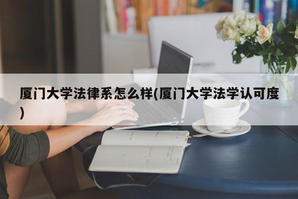 厦门大学法律系怎么样(厦门大学法学认可度)