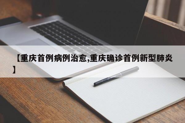【重庆首例病例治愈,重庆确诊首例新型肺炎】