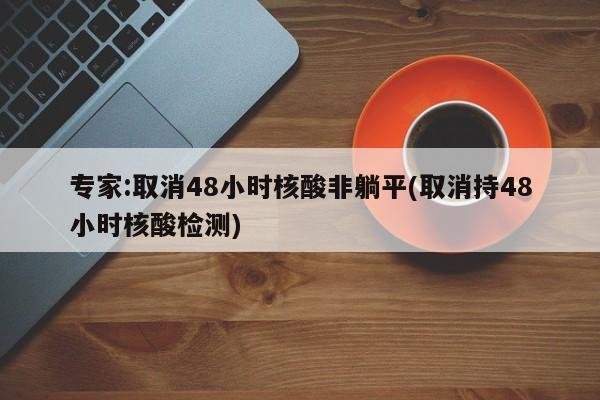 专家:取消48小时核酸非躺平(取消持48小时核酸检测)