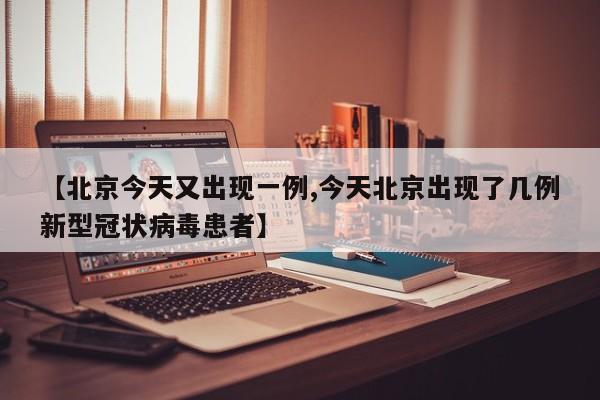 【北京今天又出现一例,今天北京出现了几例新型冠状病毒患者】