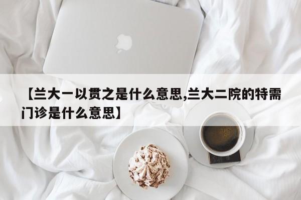 【兰大一以贯之是什么意思,兰大二院的特需门诊是什么意思】