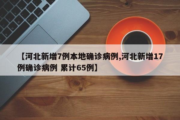【河北新增7例本地确诊病例,河北新增17例确诊病例 累计65例】
