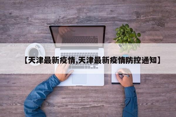 【天津最新疫情,天津最新疫情防控通知】