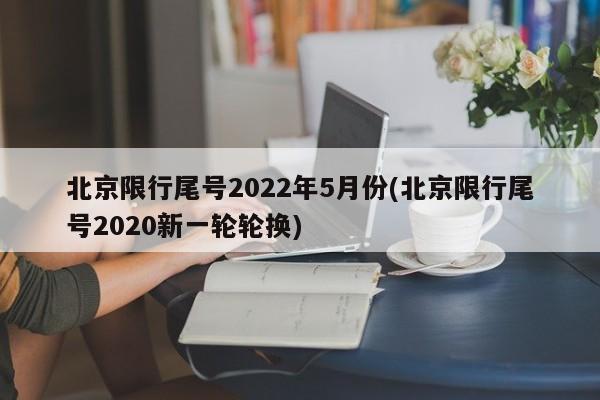 北京限行尾号2022年5月份(北京限行尾号2020新一轮轮换)