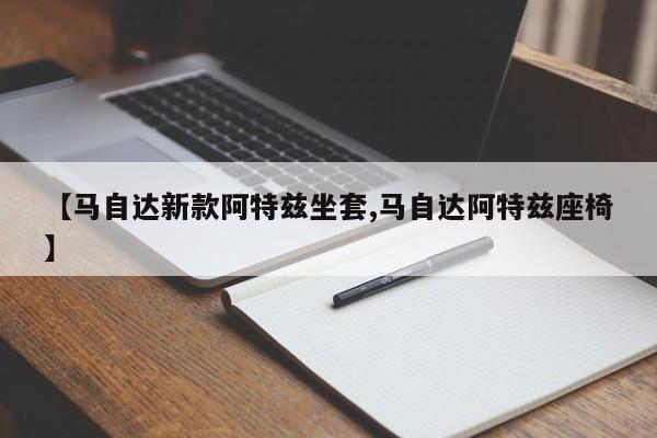 【马自达新款阿特兹坐套,马自达阿特兹座椅】
