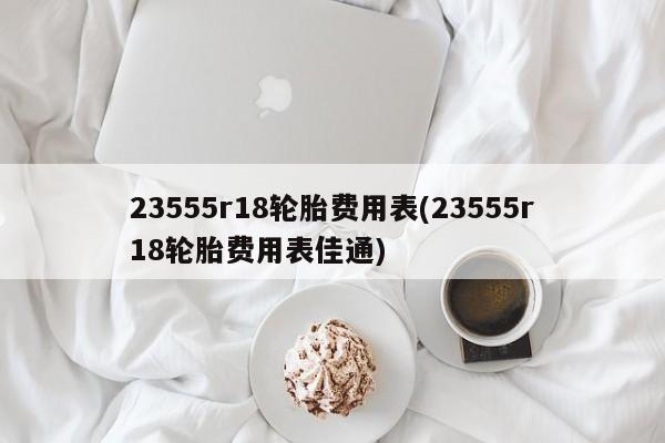 23555r18轮胎费用表(23555r18轮胎费用表佳通)