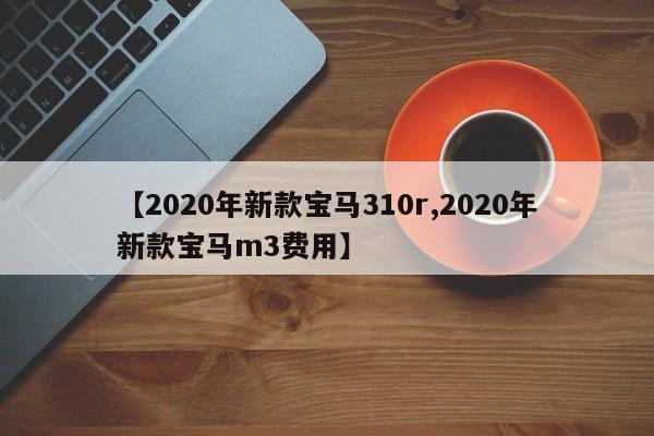 【2020年新款宝马310r,2020年新款宝马m3费用】