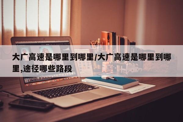 大广高速是哪里到哪里/大广高速是哪里到哪里,途径哪些路段