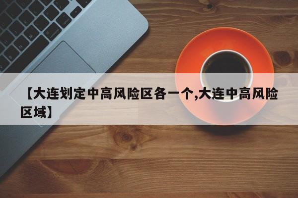 【大连划定中高风险区各一个,大连中高风险区域】