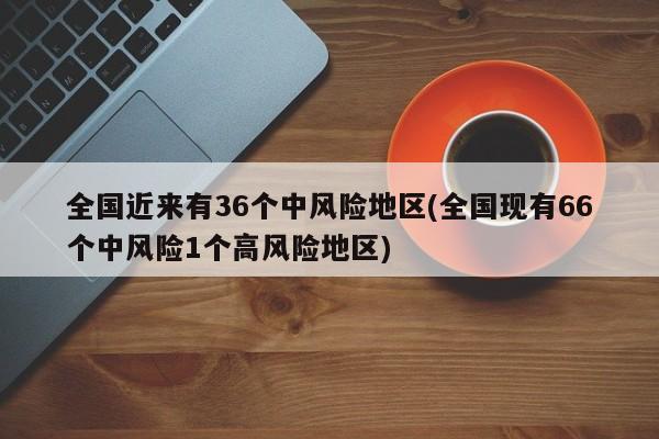 全国近来有36个中风险地区(全国现有66个中风险1个高风险地区)
