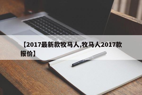 【2017最新款牧马人,牧马人2017款报价】