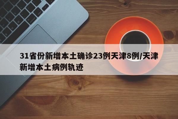 31省份新增本土确诊23例天津8例/天津新增本土病例轨迹