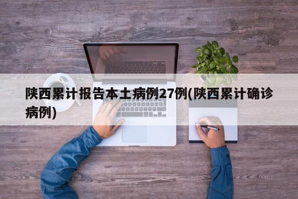 陕西累计报告本土病例27例(陕西累计确诊病例)