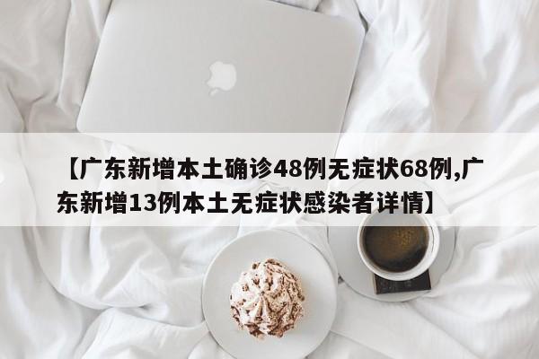 【广东新增本土确诊48例无症状68例,广东新增13例本土无症状感染者详情】