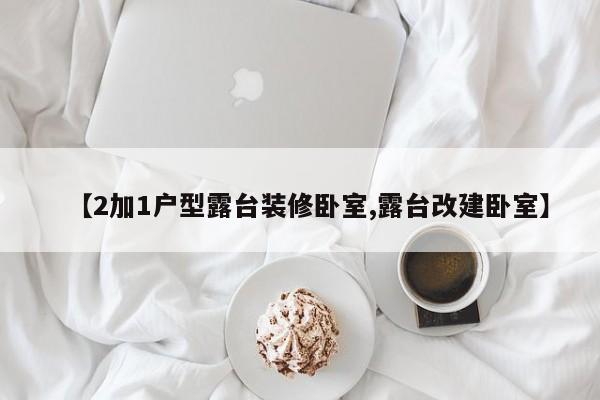 【2加1户型露台装修卧室,露台改建卧室】