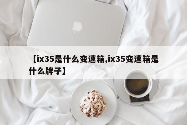 【ix35是什么变速箱,ix35变速箱是什么牌子】