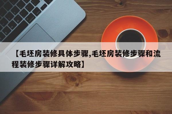 【毛坯房装修具体步骤,毛坯房装修步骤和流程装修步骤详解攻略】