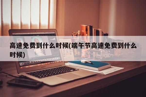 高速免费到什么时候(端午节高速免费到什么时候)