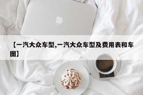 【一汽大众车型,一汽大众车型及费用表和车图】