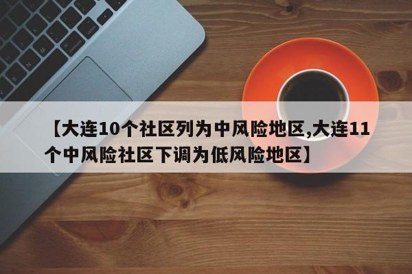 【大连10个社区列为中风险地区,大连11个中风险社区下调为低风险地区】