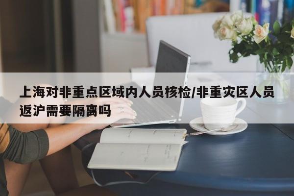 上海对非重点区域内人员核检/非重灾区人员返沪需要隔离吗
