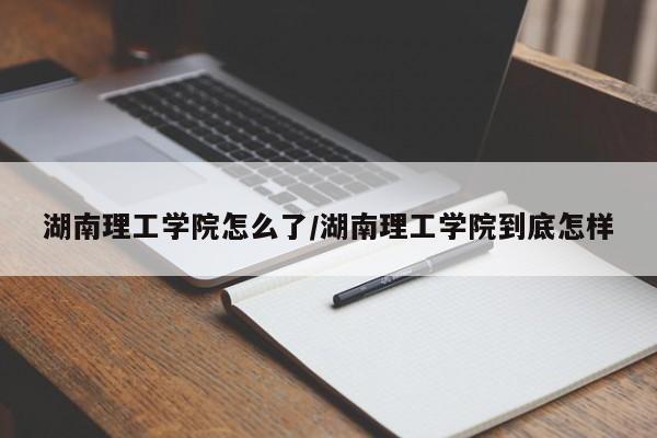 湖南理工学院怎么了/湖南理工学院到底怎样