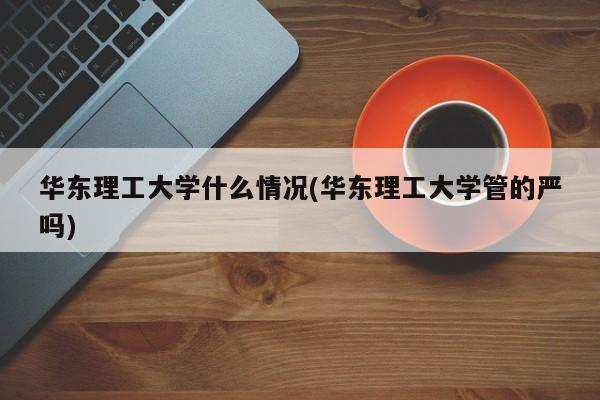 华东理工大学什么情况(华东理工大学管的严吗)