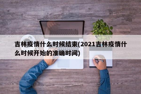 吉林疫情什么时候结束(2021吉林疫情什么时候开始的准确时间)