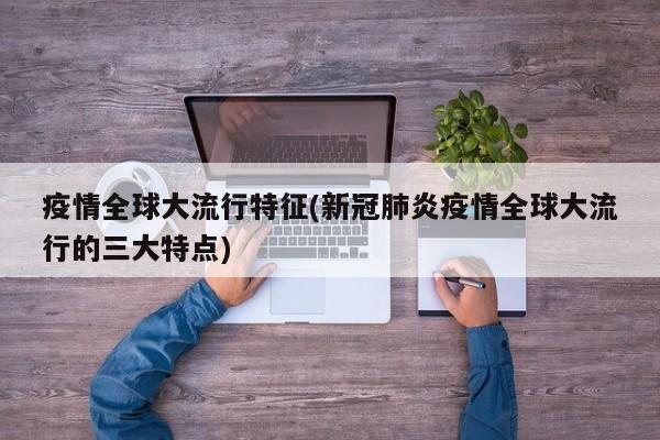 疫情全球大流行特征(新冠肺炎疫情全球大流行的三大特点)