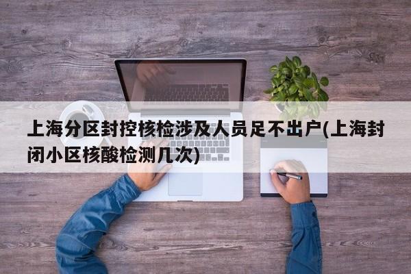 上海分区封控核检涉及人员足不出户(上海封闭小区核酸检测几次)