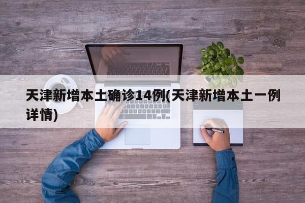 天津新增本土确诊14例(天津新增本土一例详情)