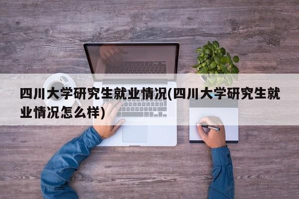 四川大学研究生就业情况(四川大学研究生就业情况怎么样)